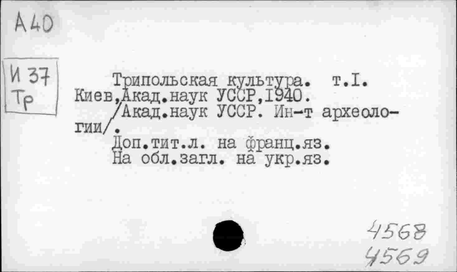 ﻿
И 5?
Трипольская культура, т.1.
Киев.Акад.наук УССР,1940.
/Акад.наук УССР. Ин-т археологии/.
Доп.тит.л. на франц.яз. На обл.загл. на укр.яз.
4^68